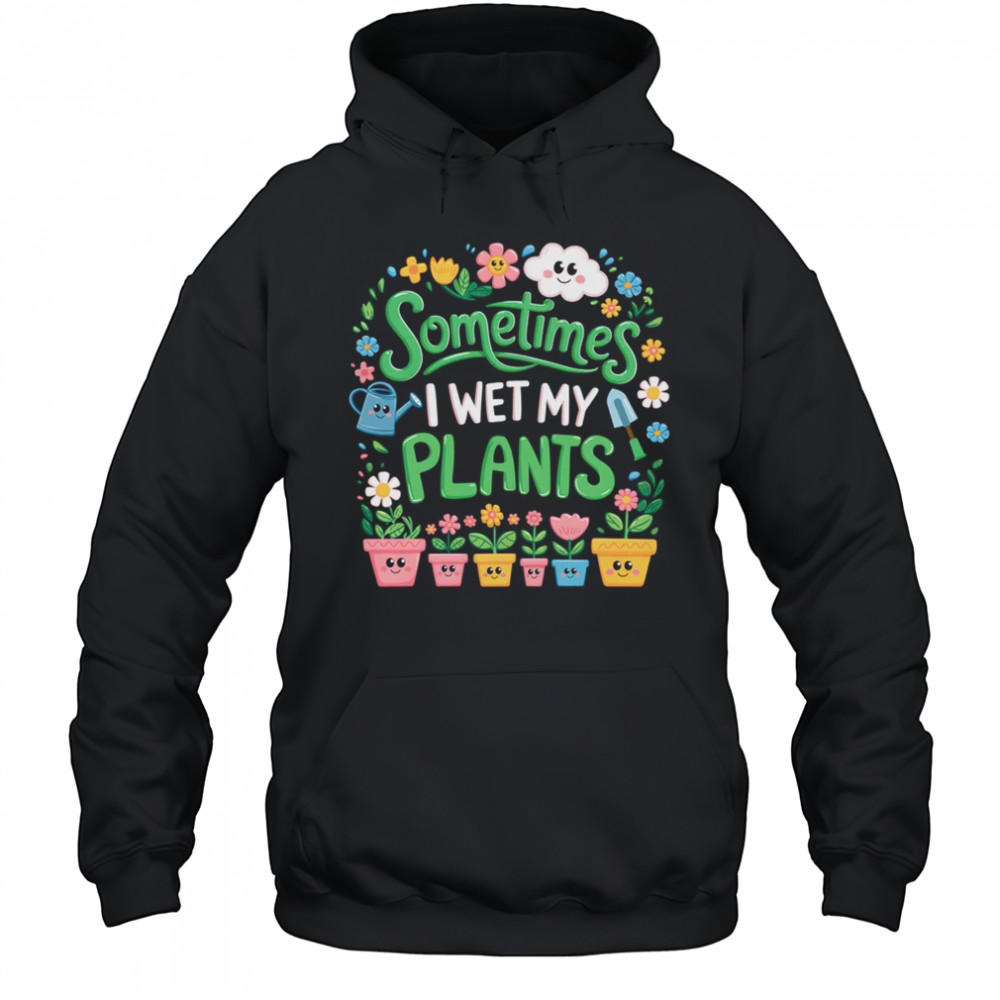 Sometimes I Wet My Plants Funny Gardening Plant Garden Lover shirt Hoodie