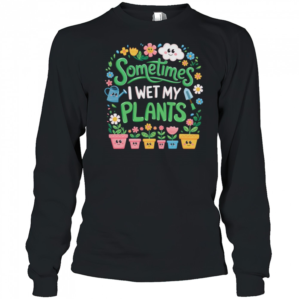 Sometimes I Wet My Plants Funny Gardening Plant Garden Lover shirt Long Sleeved
