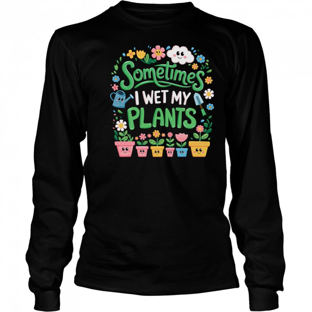 Sometimes I Wet My Plants Funny Gardening Plant Garden Lover shirt Long Sleeved