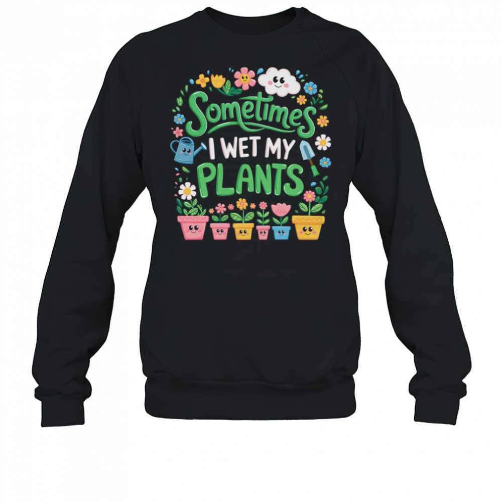 Sometimes I Wet My Plants Funny Gardening Plant Garden Lover shirt Sweatshirt