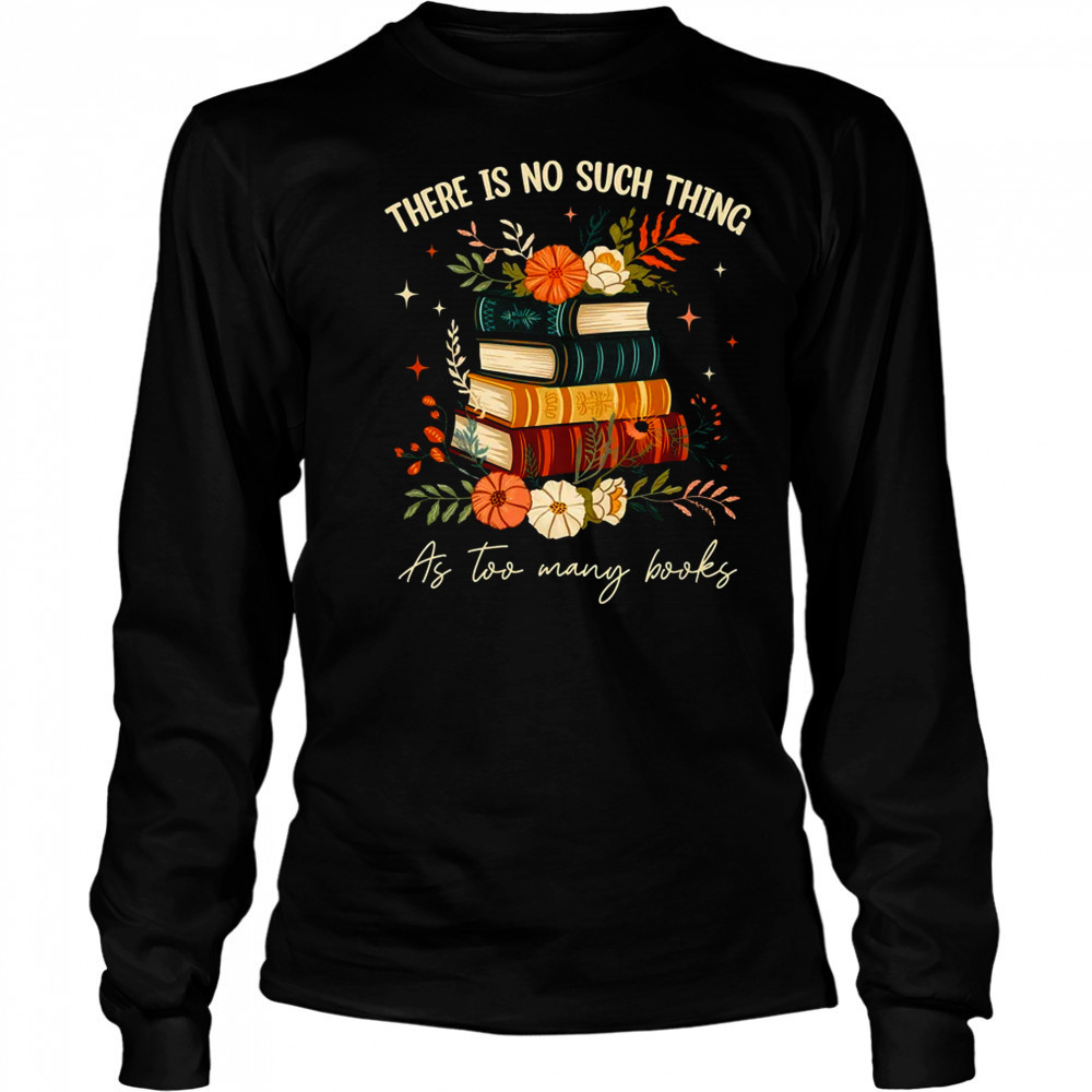 There Is No Such Thing As Too Many Books Lover Librarian shirt Long Sleeved