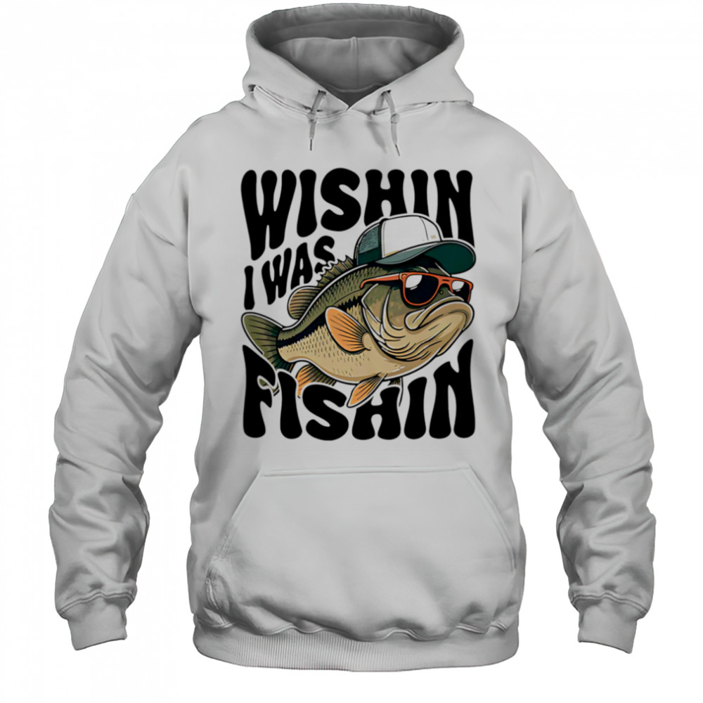 Wishin I Was Fishin shirt Hoodie
