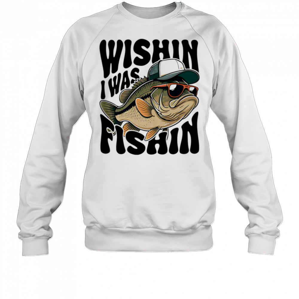 Wishin I Was Fishin shirt Sweatshirt