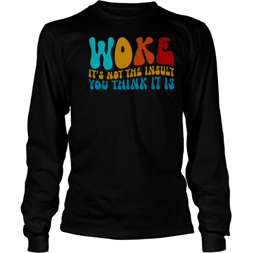 Woke It’s Not The Insult You Think It Is T-Shirt Long Sleeved