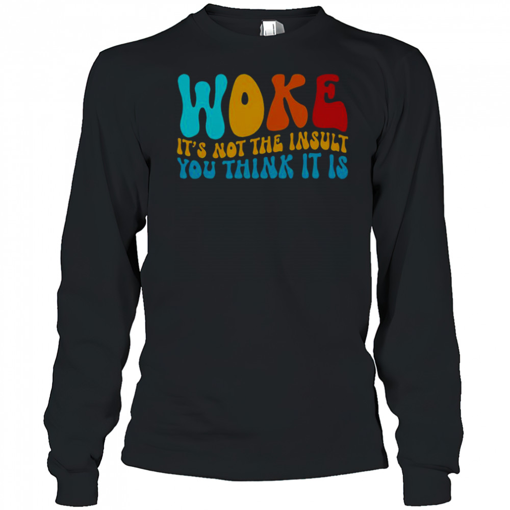 Woke It’s Not The Insult You Think It Is T-Shirt Long Sleeved
