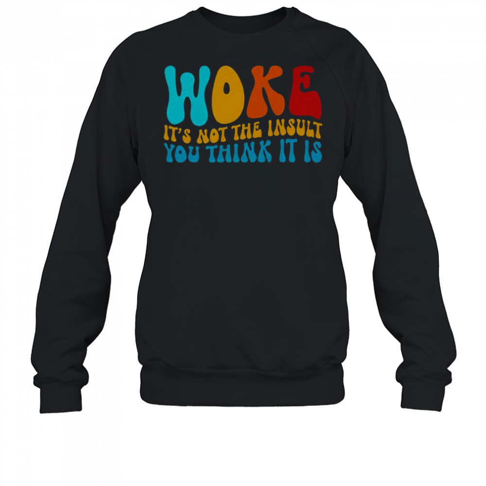 Woke It’s Not The Insult You Think It Is T-Shirt Sweatshirt