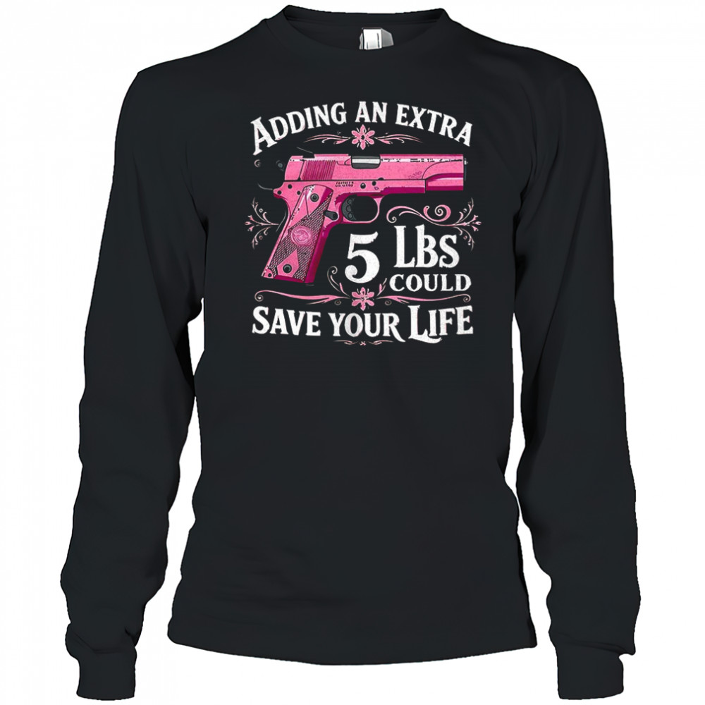 Adding an extra 5 lbs could save your life shirt Long Sleeved