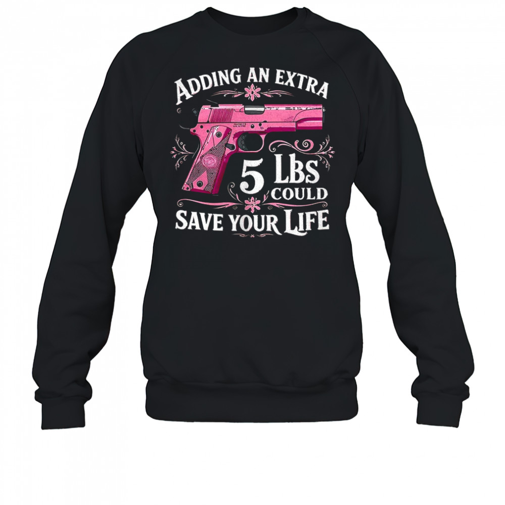 Adding an extra 5 lbs could save your life shirt Sweatshirt