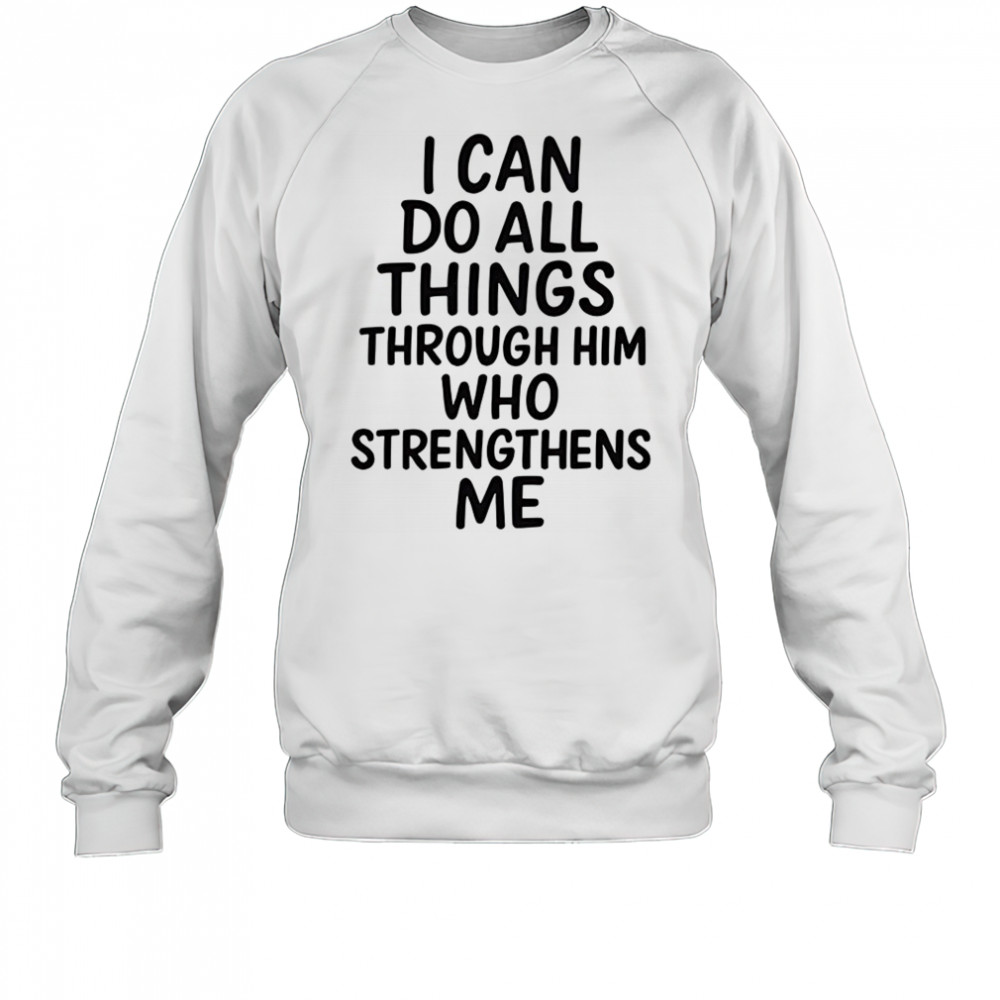 I can do all things through him who strengthens me shirt Sweatshirt