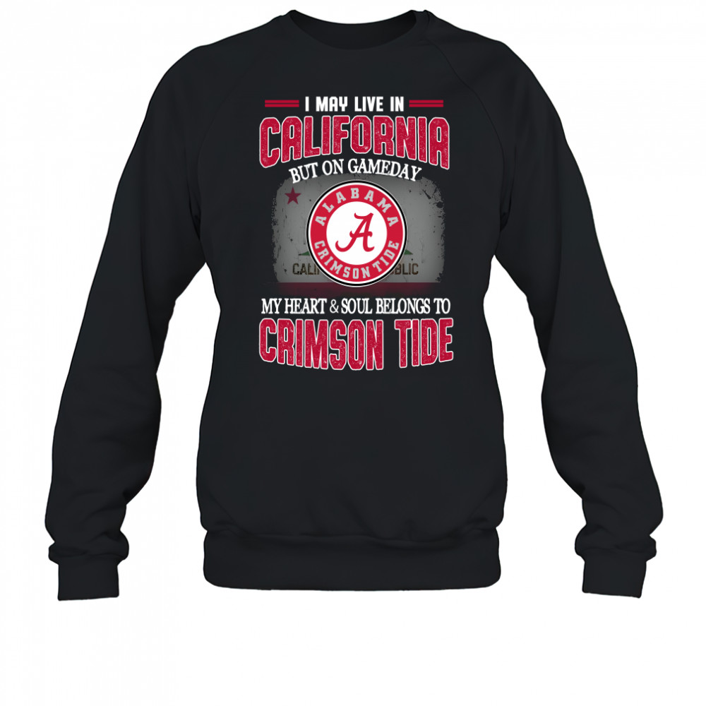 I may live in California but on gameday my heart and soul belongs to Alabama Crimson Tide Sweatshirt
