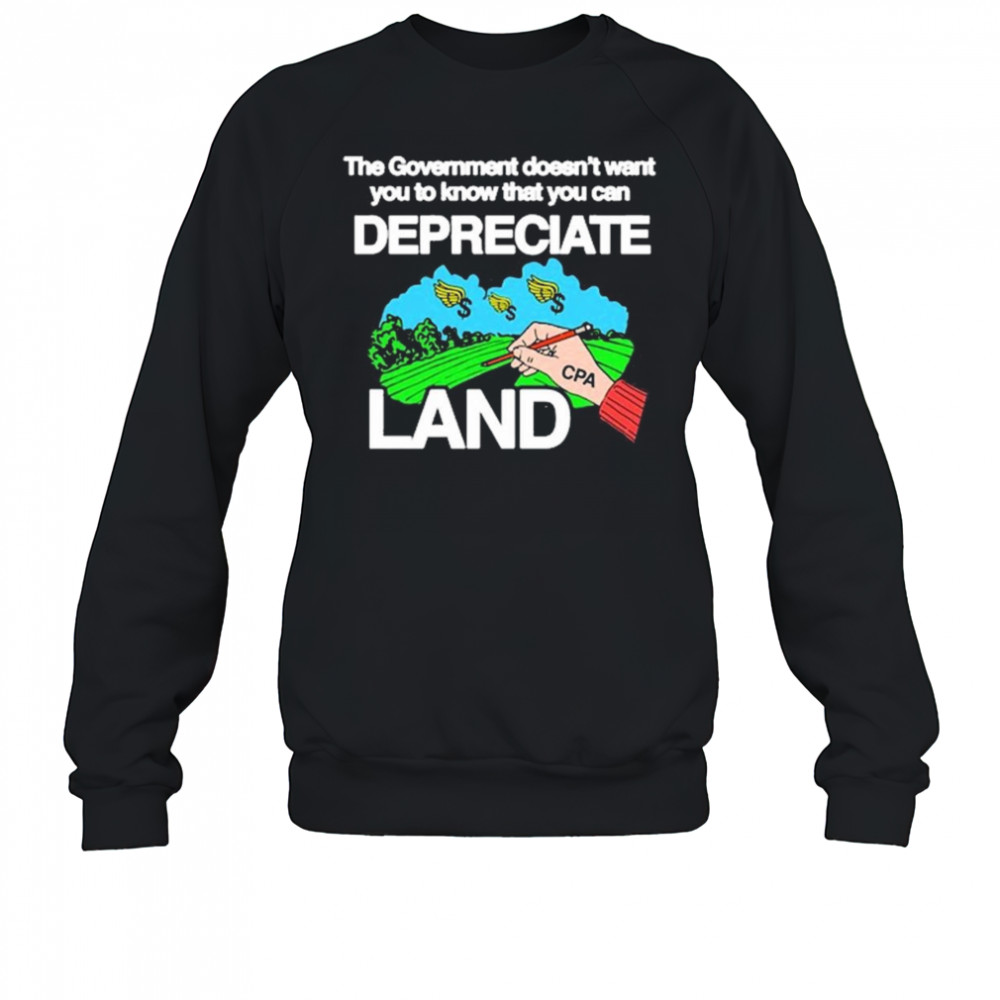 The Government Doesn’t Want You To Know That You Can Depreciate Land t-shirt Sweatshirt