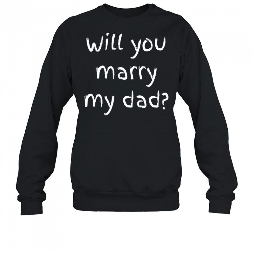 Will You Marry My Dad Marriage Proposal T-Shirt Sweatshirt