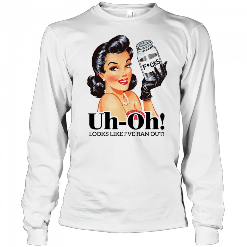 Women uh oh looks like I’ve ran out shirt Long Sleeved
