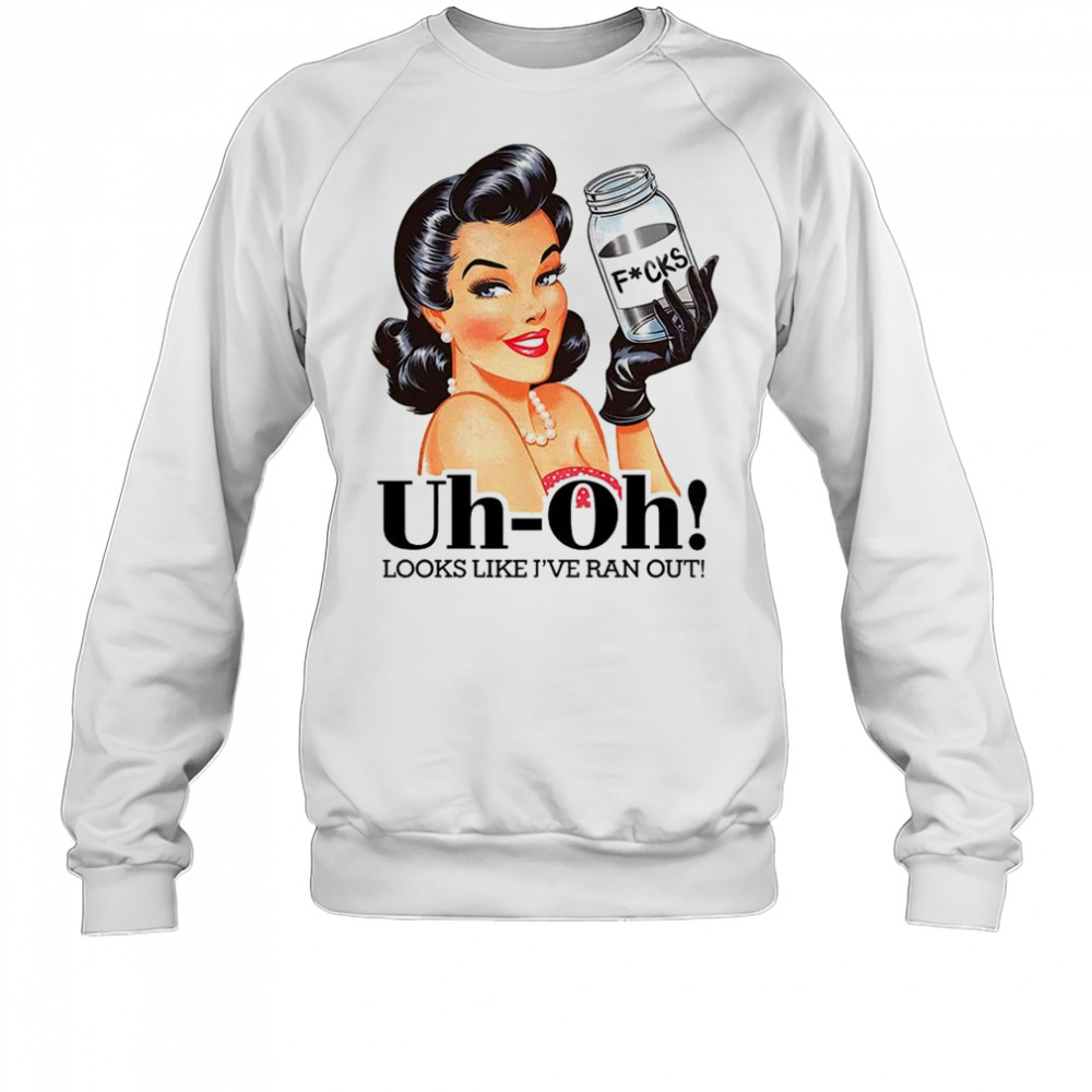 Women uh oh looks like I’ve ran out shirt Sweatshirt