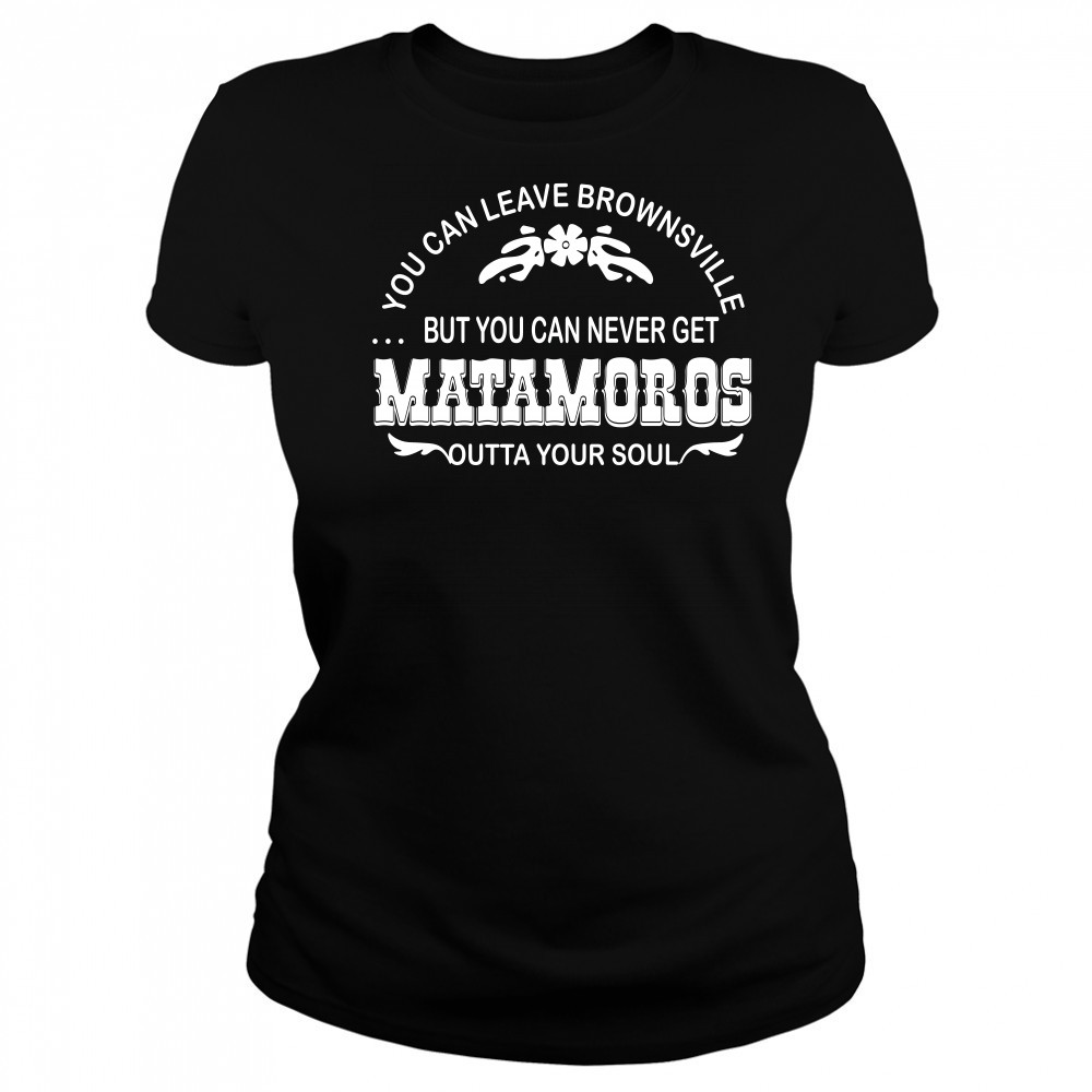 You can leave brownsville but you can never get Matamoros Women's T-shirt
