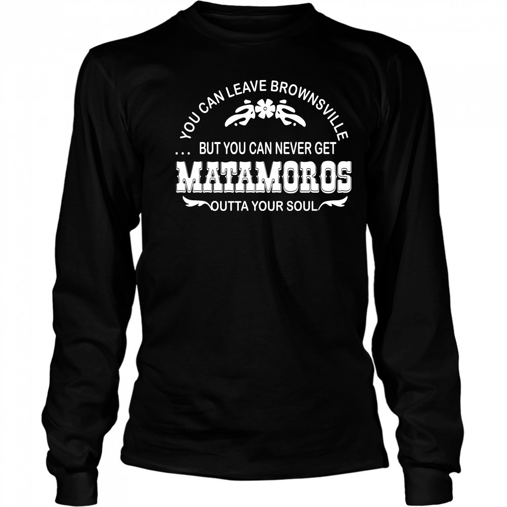 You can leave brownsville but you can never get Matamoros Long Sleeved