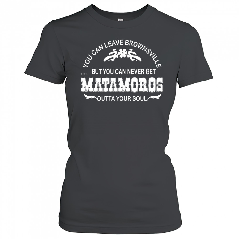 You can leave brownsville but you can never get Matamoros Women's T-shirt