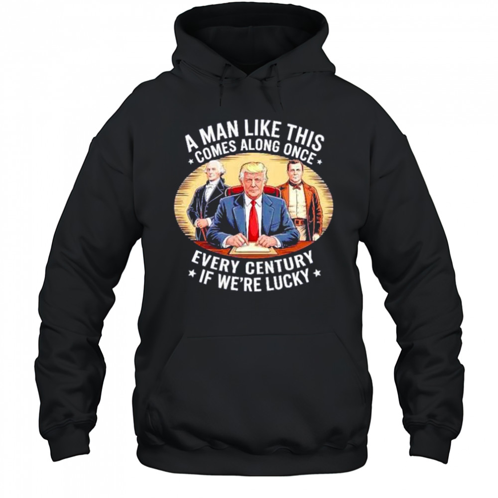 A man like this comes along once every century if we’re lucky Trump shirt Hoodie