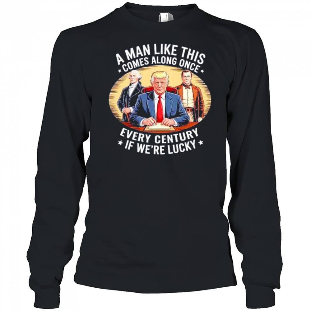 A man like this comes along once every century if we’re lucky Trump shirt Long Sleeved