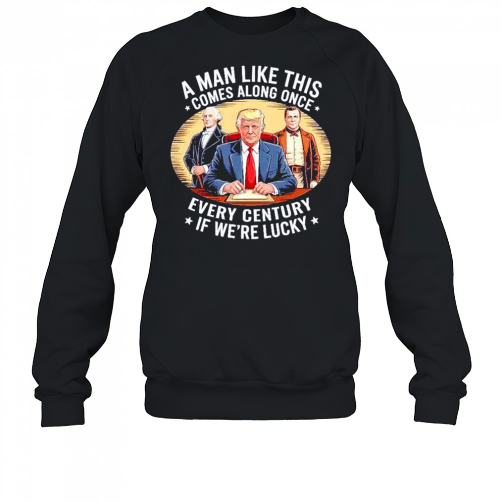 A man like this comes along once every century if we’re lucky Trump shirt Sweatshirt