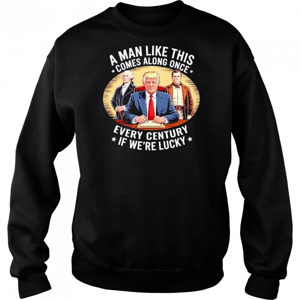 A man like this comes along once every century if we’re lucky Trump shirt Hoodie