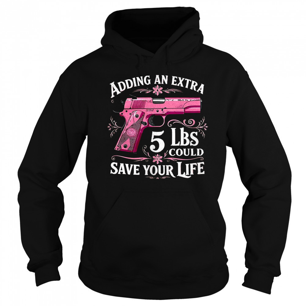 Adding an extra 5 lbs could save your life shirt Sweatshirt