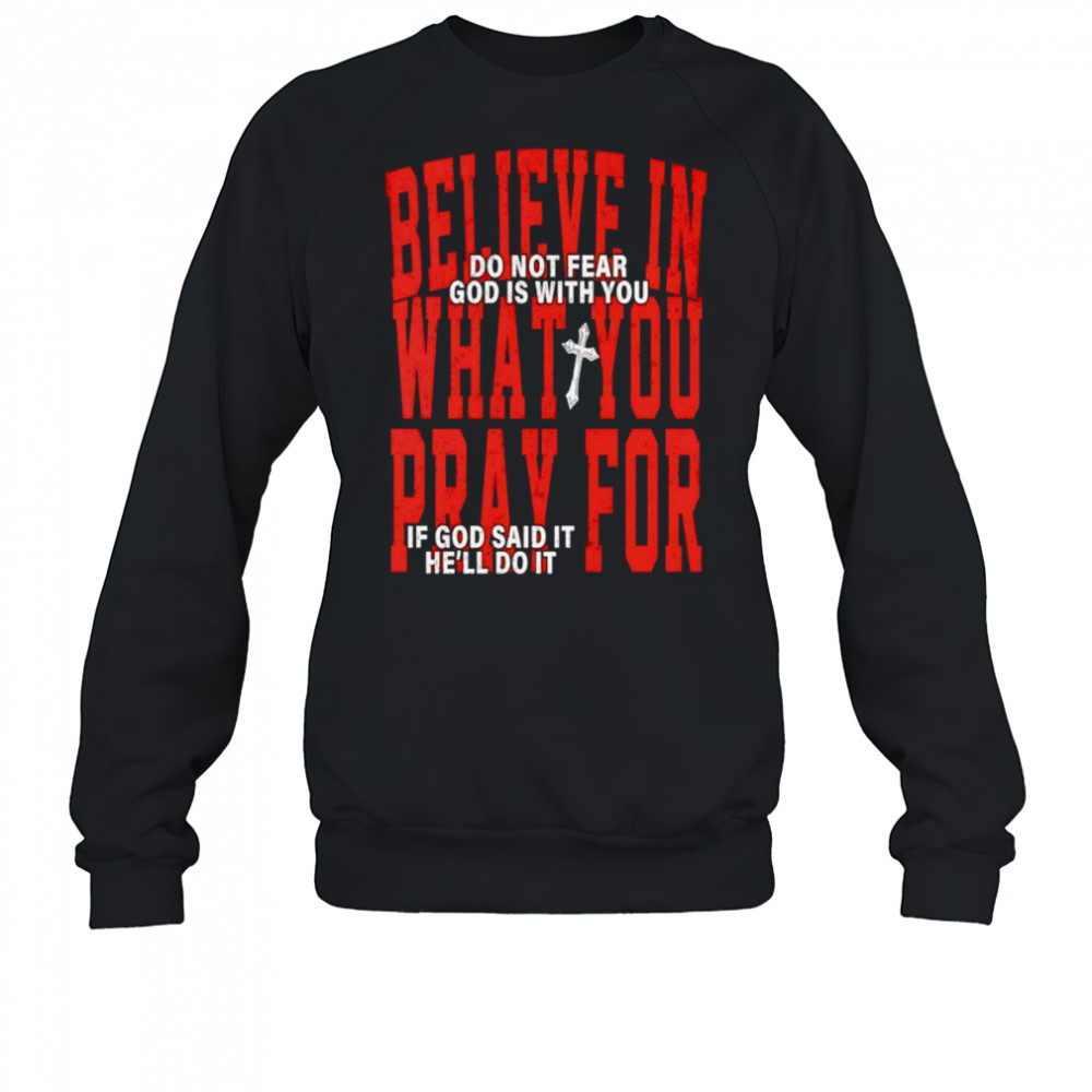 Believe in what you pray for shirt Sweatshirt