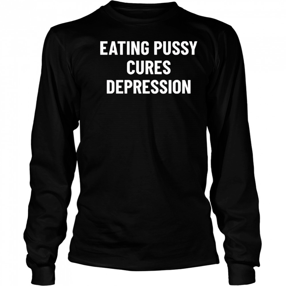 Eating Pussy Cures Depression shirt Long Sleeved