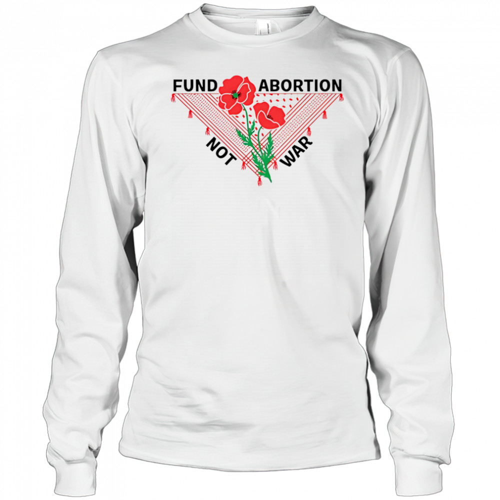 Fund Abortion Not War shirt Long Sleeved