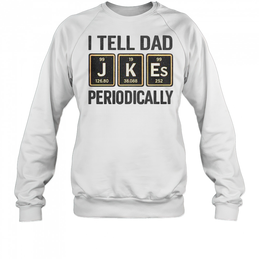 Funny I Tell Dad Perioddically Periodic Table Humor T-Shirt Sweatshirt