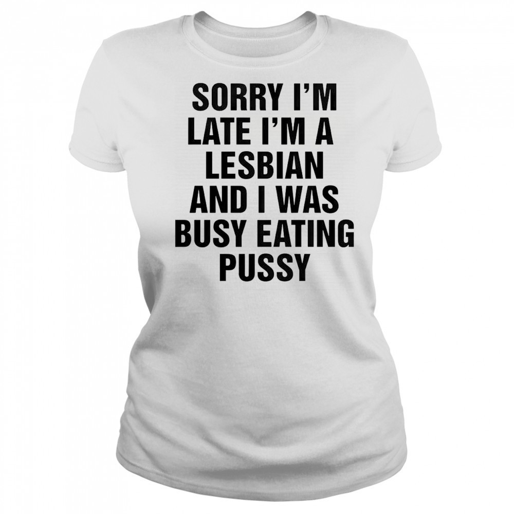 Funny Sorry I’m Late I’m A Lesbian And I Was Busy Eating Pussy T-Shirt Women's T-shirt
