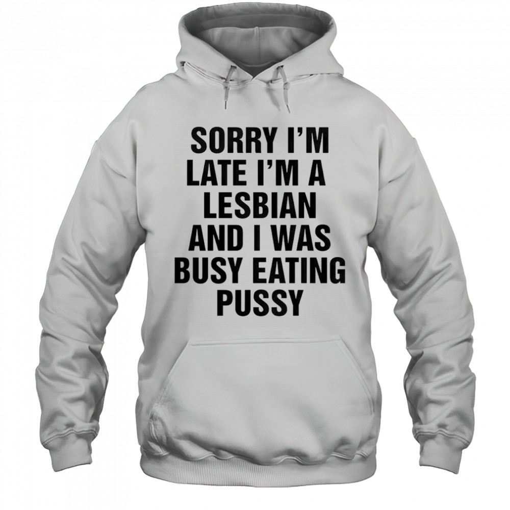 Funny Sorry I’m Late I’m A Lesbian And I Was Busy Eating Pussy T-Shirt Hoodie