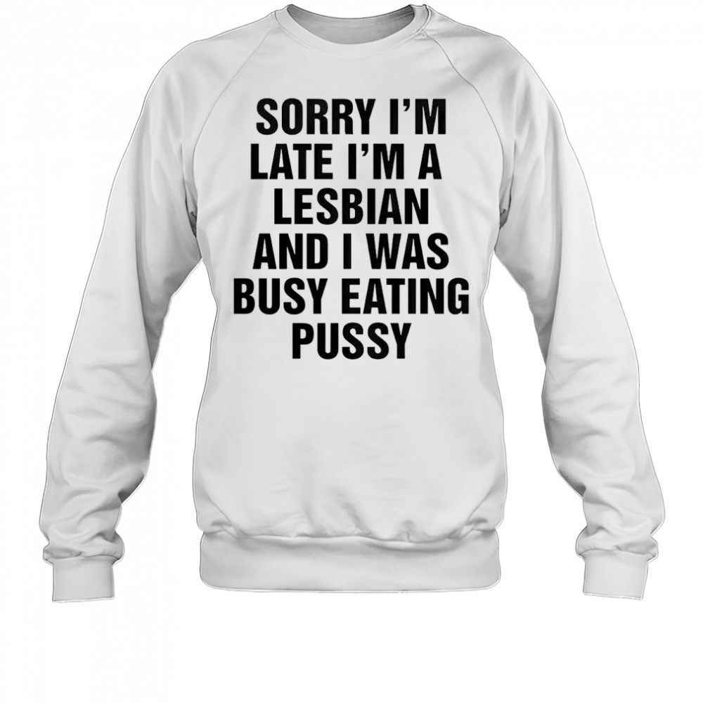 Funny Sorry I’m Late I’m A Lesbian And I Was Busy Eating Pussy T-Shirt Sweatshirt