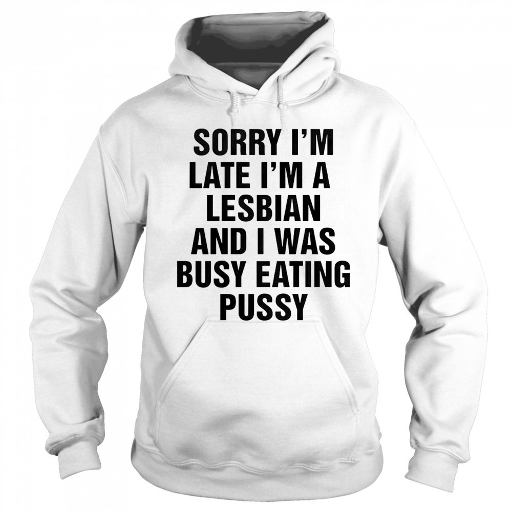 Funny Sorry I’m Late I’m A Lesbian And I Was Busy Eating Pussy T-Shirt Sweatshirt