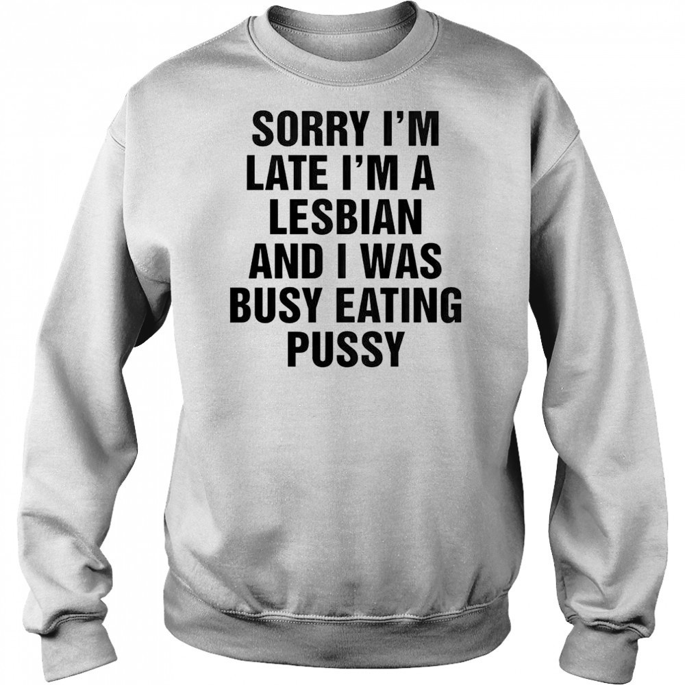 Funny Sorry I’m Late I’m A Lesbian And I Was Busy Eating Pussy T-Shirt Hoodie