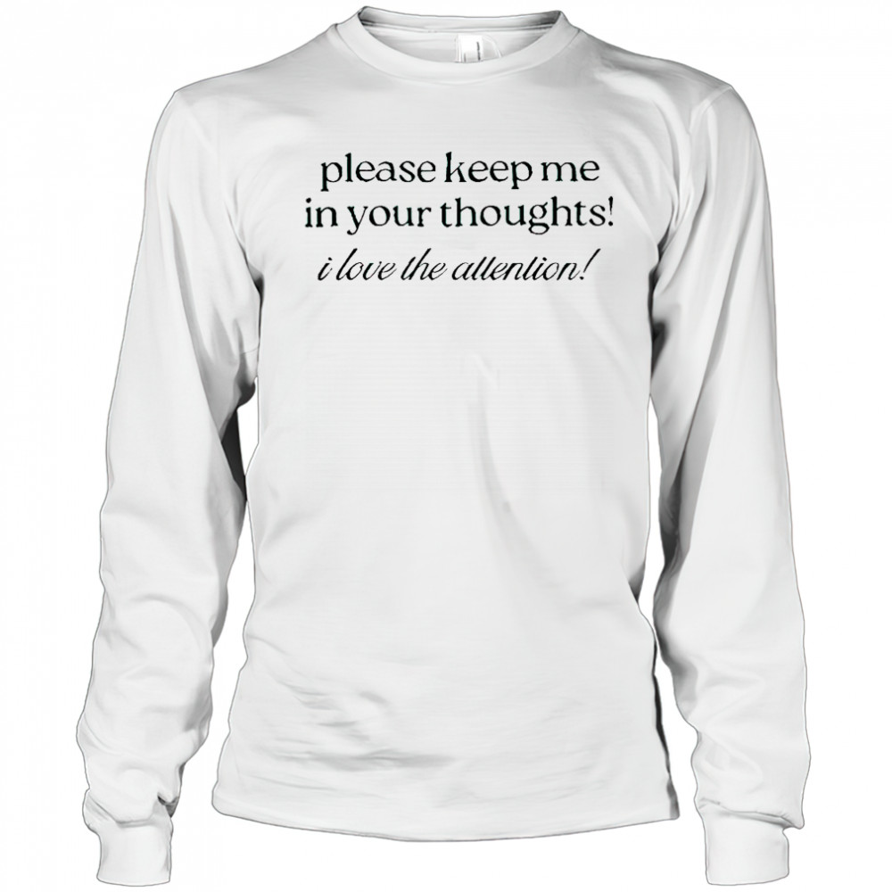 Good Please Keep Me In Your Thoughts I Love The Attention T-Shirt Long Sleeved