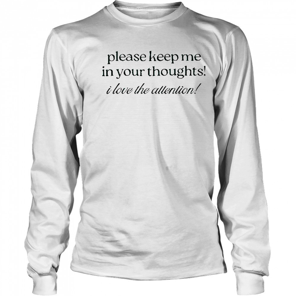 Good Please Keep Me In Your Thoughts I Love The Attention T-Shirt Long Sleeved