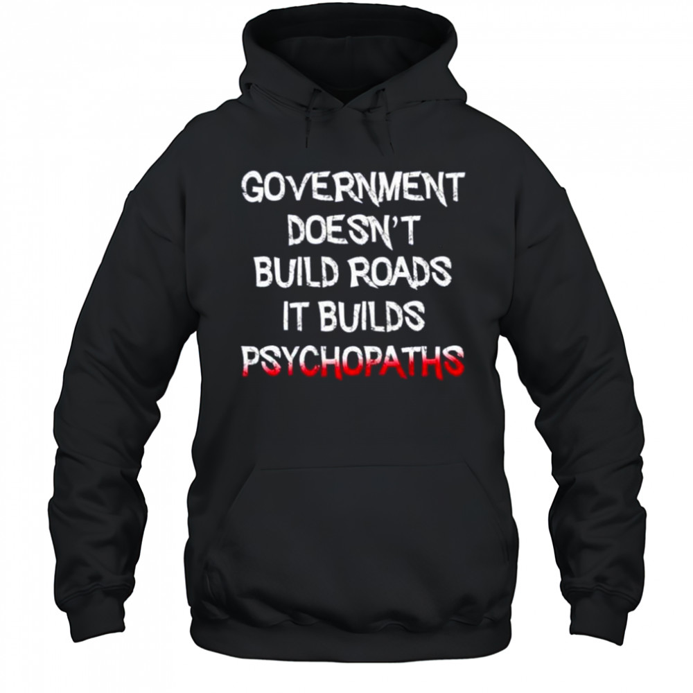 Government doesn’t build roads it builds psychopaths shirt Hoodie