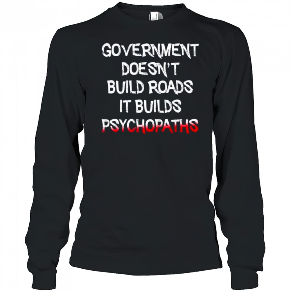 Government doesn’t build roads it builds psychopaths shirt Long Sleeved