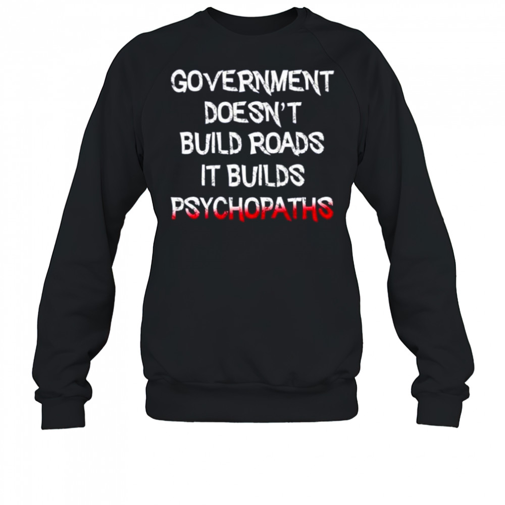 Government doesn’t build roads it builds psychopaths shirt Sweatshirt