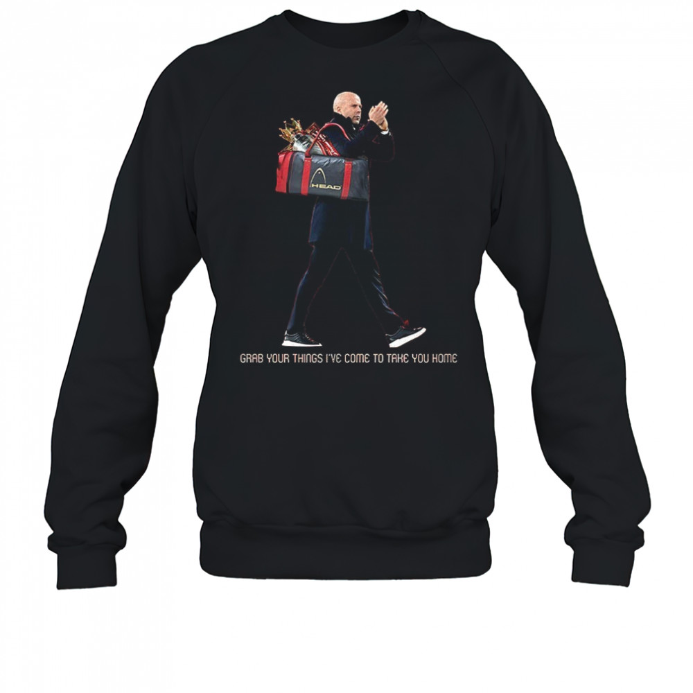 Grab your things I’ve come to take you home shirt Sweatshirt