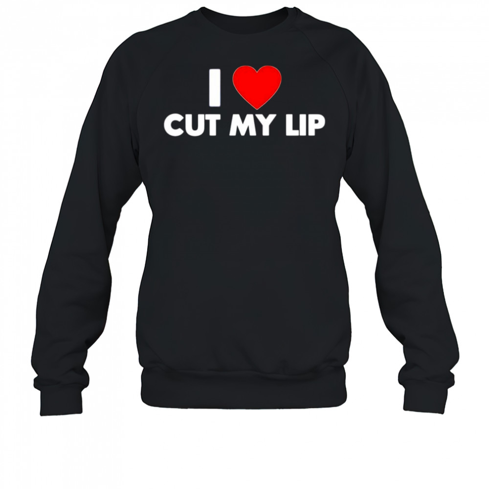 I Love Cut My Lip shirt Sweatshirt