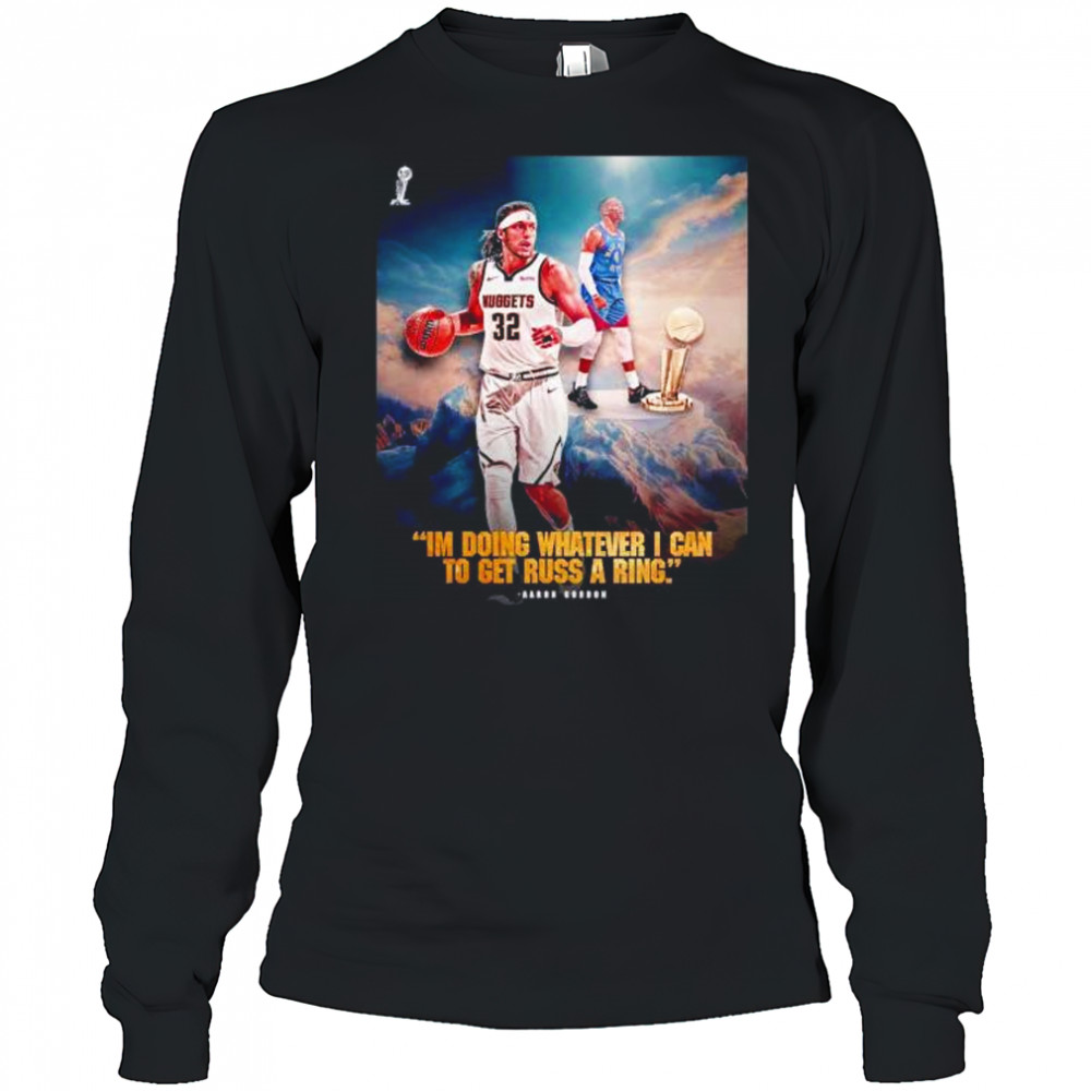 I’m doing whatever I can to get russ a ring Aaron Gordon Denver Nuggets shirt Long Sleeved