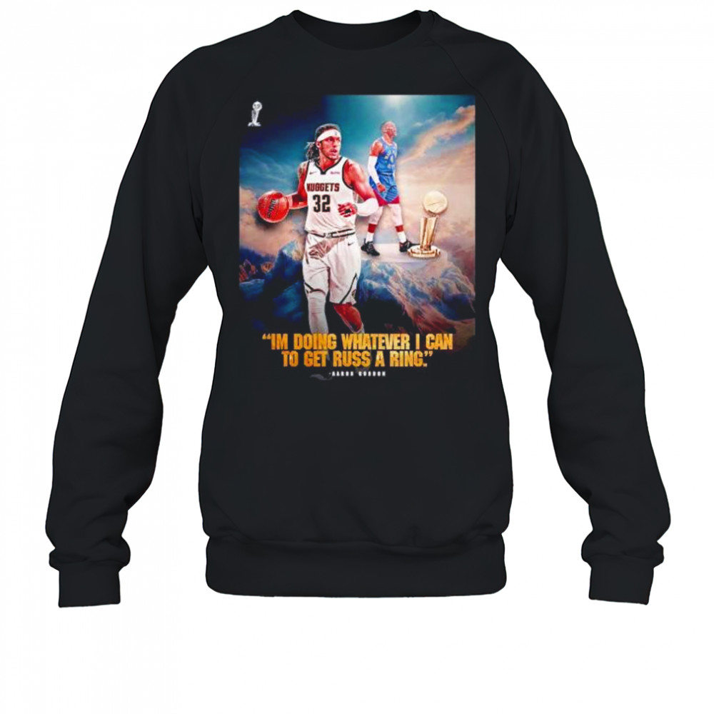 I’m doing whatever I can to get russ a ring Aaron Gordon Denver Nuggets shirt Sweatshirt