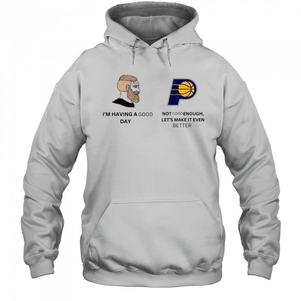 I’m Having A Good Day Not Good Enough Let’s Make It Even Better Indiana Pacers Meme 2025 t-shirt Hoodie