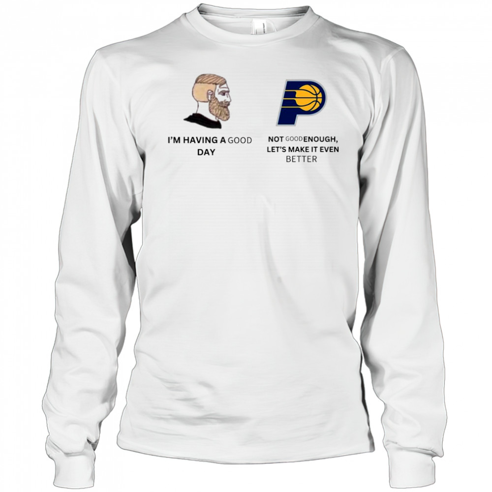 I’m Having A Good Day Not Good Enough Let’s Make It Even Better Indiana Pacers Meme 2025 t-shirt Long Sleeved