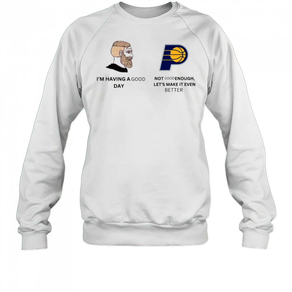 I’m Having A Good Day Not Good Enough Let’s Make It Even Better Indiana Pacers Meme 2025 t-shirt Sweatshirt