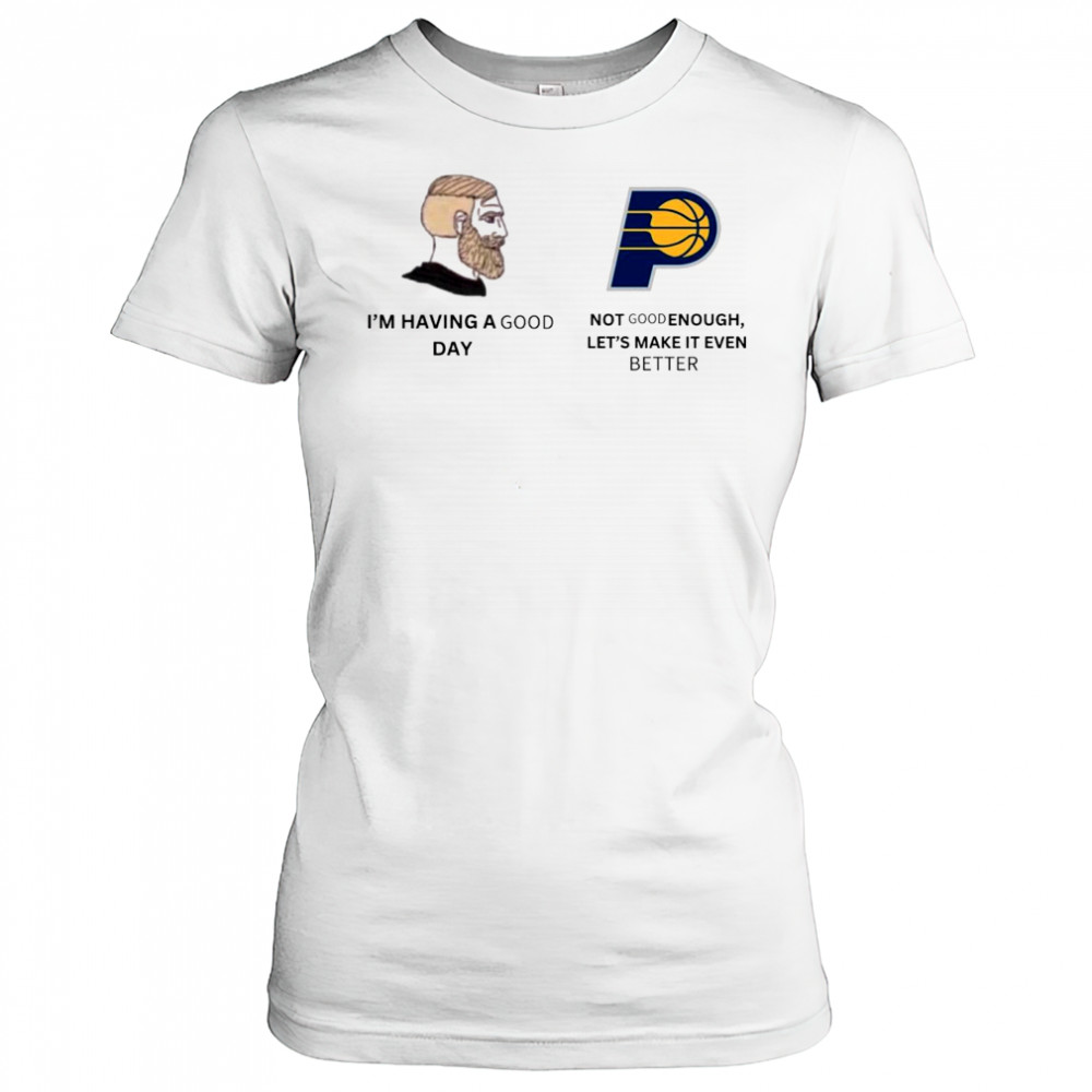 I’m Having A Good Day Not Good Enough Let’s Make It Even Better Indiana Pacers Meme 2025 t-shirt Women's T-shirt