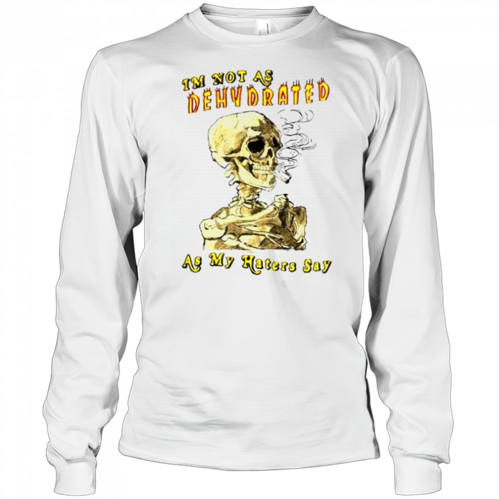 I’m not as dehydrated as my haters say shirt Long Sleeved