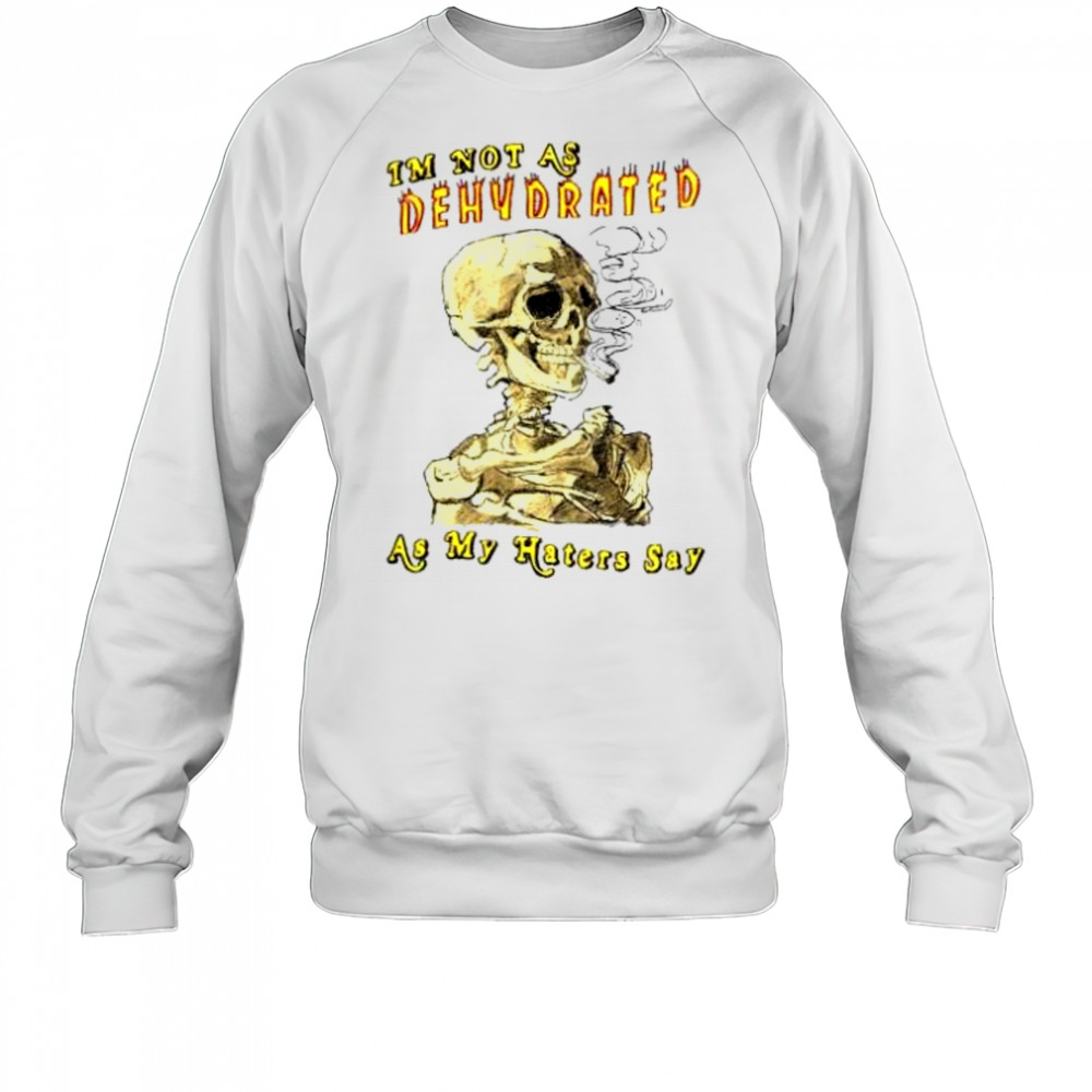 I’m not as dehydrated as my haters say shirt Sweatshirt
